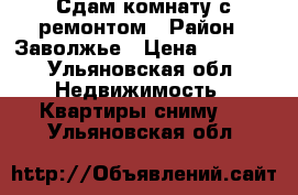 Сдам комнату с ремонтом › Район ­ Заволжье › Цена ­ 5 000 - Ульяновская обл. Недвижимость » Квартиры сниму   . Ульяновская обл.